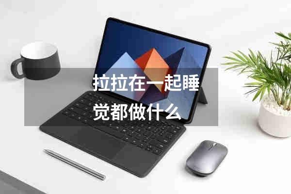 拉拉在一起睡觉都做什么