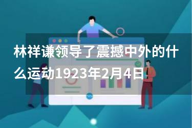 林祥谦领导了震撼中外的什么运动1923年2月4日