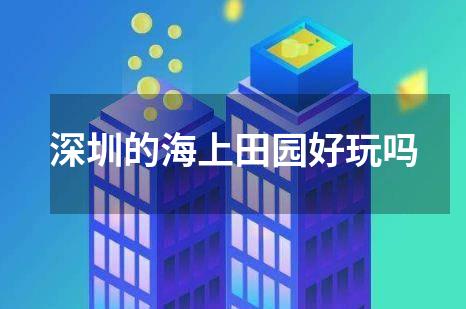 深圳的海上田园好玩吗