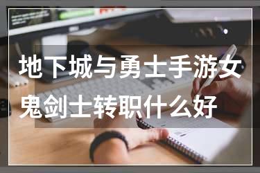 地下城与勇士手游女鬼剑士转职什么好
