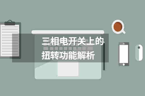 三相电开关上的扭转功能解析
