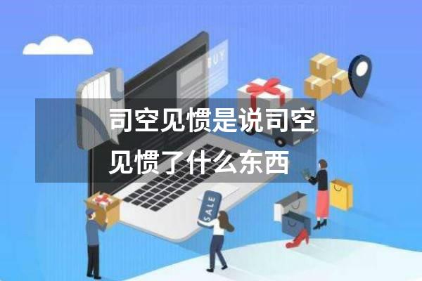 司空见惯是说司空见惯了什么东西