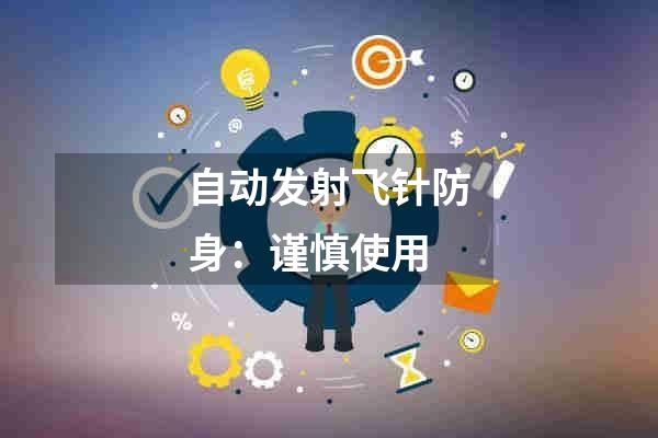 自动发射飞针防身：谨慎使用