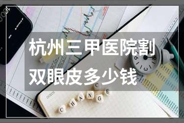 杭州三甲医院割双眼皮多少钱