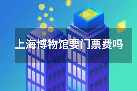 上海博物馆要门票费吗