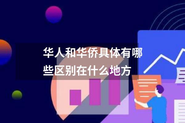 华人和华侨具体有哪些区别在什么地方