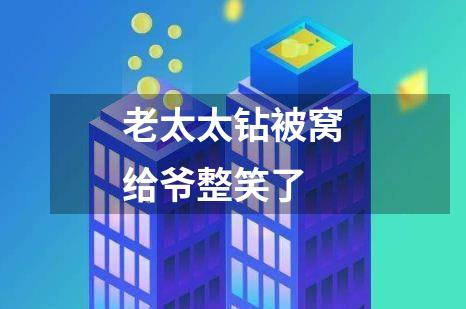 老太太钻被窝给爷整笑了