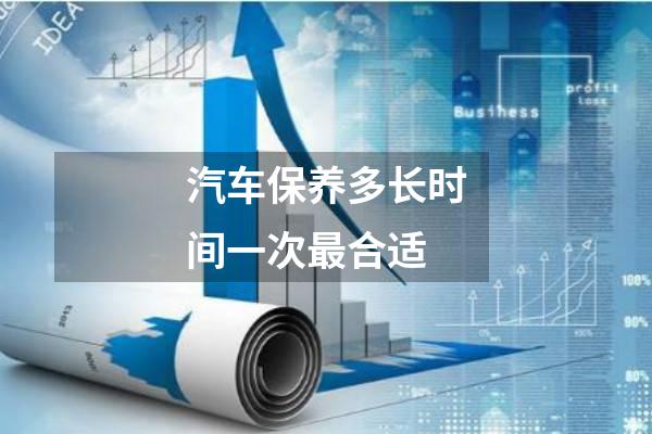 汽车保养多长时间一次最合适