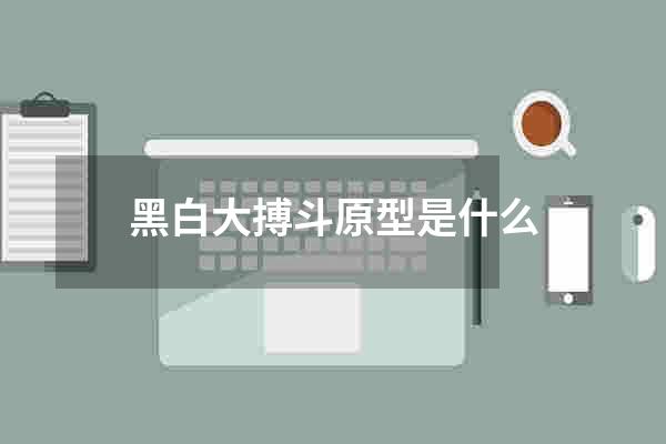 黑白大搏斗原型是什么