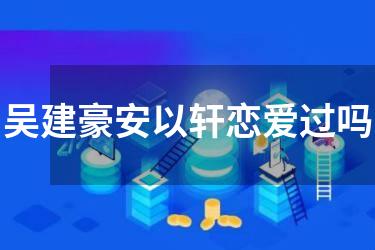 吴建豪安以轩恋爱过吗