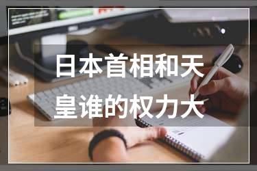 日本首相和天皇谁的权力大