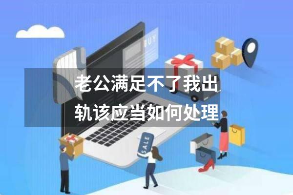 老公满足不了我出轨该应当如何处理