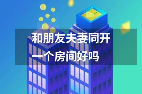 和朋友夫妻同开一个房间好吗
