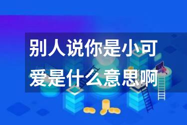 别人说你是小可爱是什么意思啊