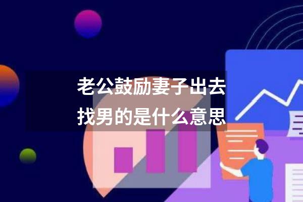老公鼓励妻子出去找男的是什么意思