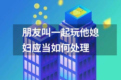 朋友叫一起玩他媳妇应当如何处理