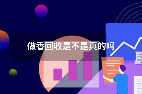 做香回收是不是真的吗