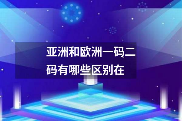 亚洲和欧洲一码二码有哪些区别在