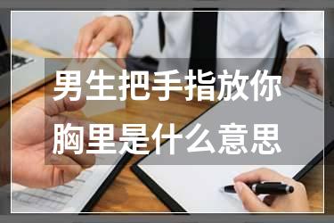 男生把手指放你胸里是什么意思