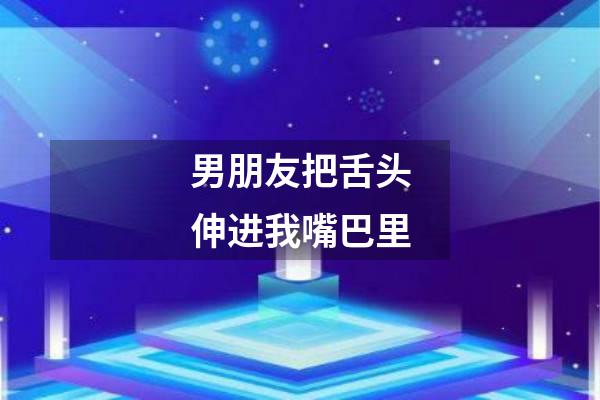 男朋友把舌头伸进我嘴巴里