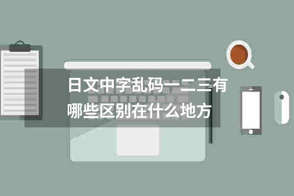 日文中字乱码一二三有哪些区别在什么地方