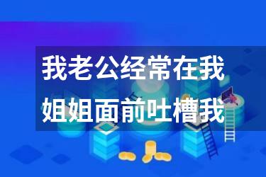 我老公经常在我姐姐面前吐槽我