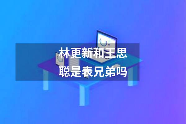 林更新和王思聪是表兄弟吗