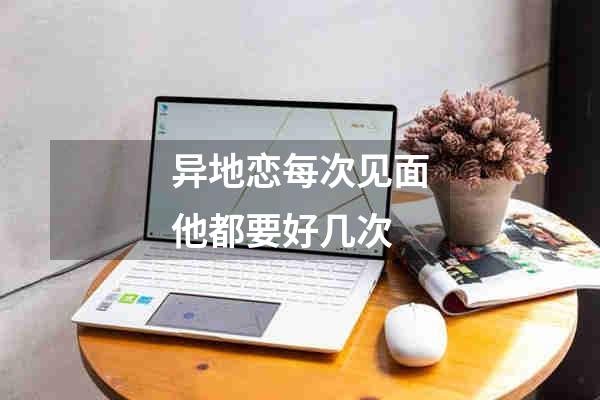 异地恋每次见面他都要好几次