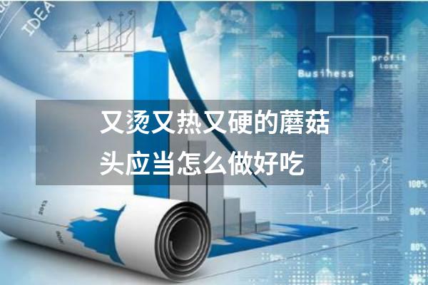 又烫又热又硬的蘑菇头应当怎么做好吃