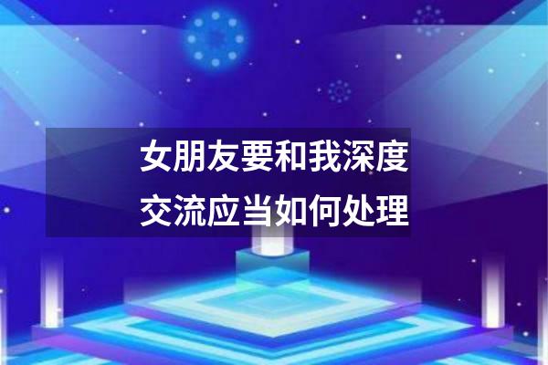 女朋友要和我深度交流应当如何处理