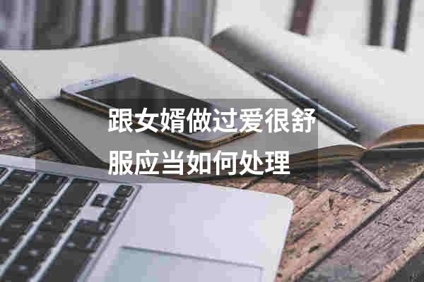 跟女婿做过爱很舒服应当如何处理