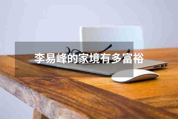 李易峰的家境有多富裕