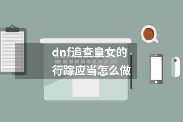 dnf追查皇女的行踪应当怎么做