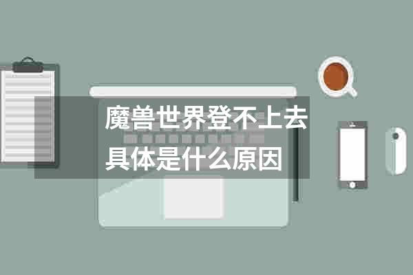 魔兽世界登不上去具体是什么原因