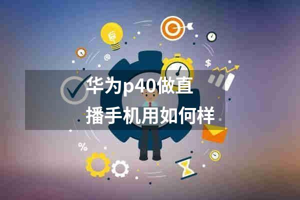 华为p40做直播手机用如何样