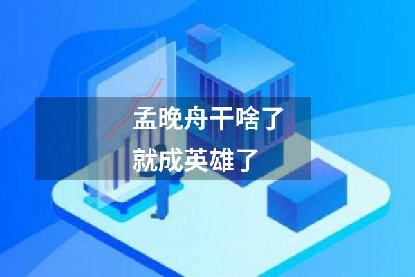 孟晚舟干啥了就成英雄了