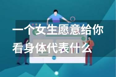 一个女生愿意给你看身体代表什么
