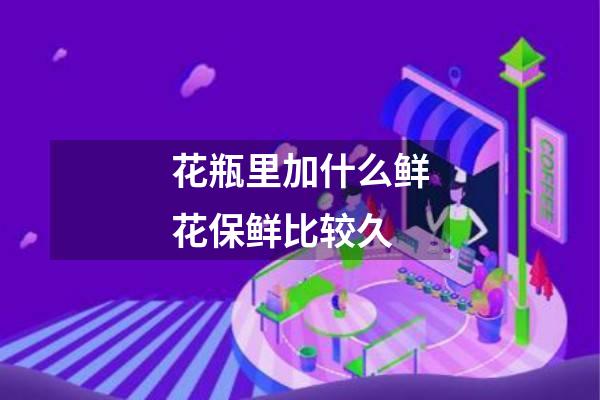 花瓶里加什么鲜花保鲜比较久