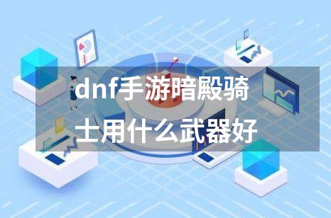 dnf手游暗殿骑士用什么武器好