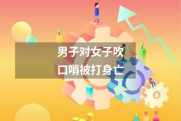 男子对女子吹口哨被打身亡