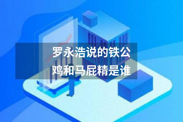 罗永浩说的铁公鸡和马屁精是谁