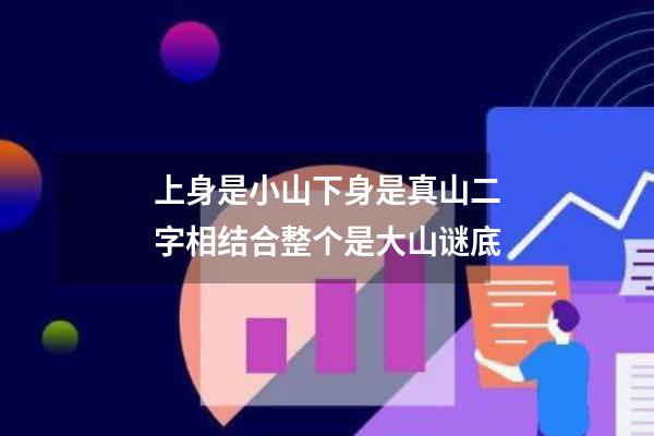 上身是小山下身是真山二字相结合整个是大山谜底