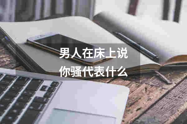 男人在床上说你骚代表什么