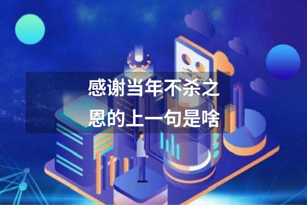 感谢当年不杀之恩的上一句是啥