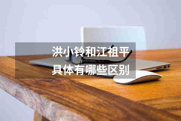 洪小铃和江祖平具体有哪些区别