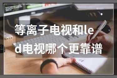 等离子电视和led电视哪个更靠谱