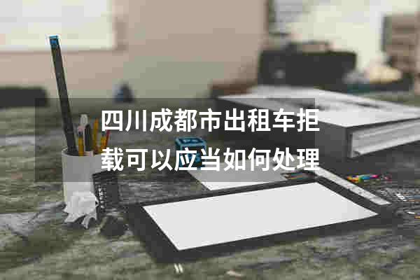四川成都市出租车拒载可以应当如何处理