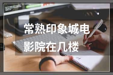 常熟印象城电影院在几楼