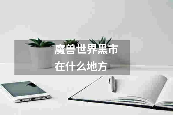 魔兽世界黑市在什么地方