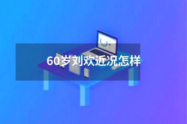 60岁刘欢近况怎样